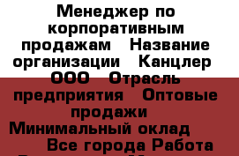 Менеджер по корпоративным продажам › Название организации ­ Канцлер, ООО › Отрасль предприятия ­ Оптовые продажи › Минимальный оклад ­ 30 000 - Все города Работа » Вакансии   . Мордовия респ.